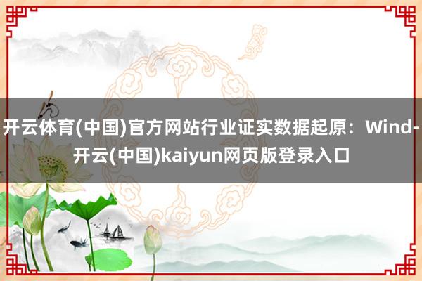 开云体育(中国)官方网站行业证实数据起原：Wind-开云(中国)kaiyun网页版登录入口
