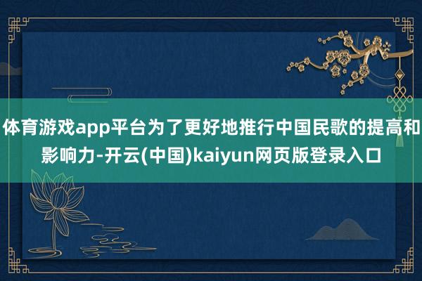 体育游戏app平台为了更好地推行中国民歌的提高和影响力-开云(中国)kaiyun网页版登录入口