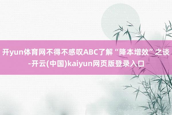 开yun体育网不得不感叹ABC了解“降本增效”之谈-开云(中国)kaiyun网页版登录入口