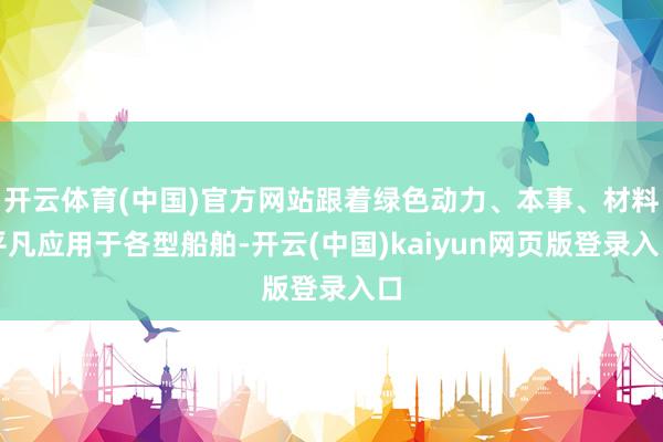 开云体育(中国)官方网站跟着绿色动力、本事、材料平凡应用于各型船舶-开云(中国)kaiyun网页版登录入口