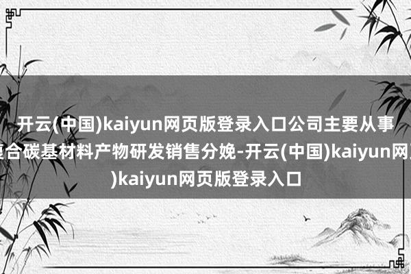 开云(中国)kaiyun网页版登录入口公司主要从事高性能金属复合碳基材料产物研发销售分娩-开云(中国)kaiyun网页版登录入口