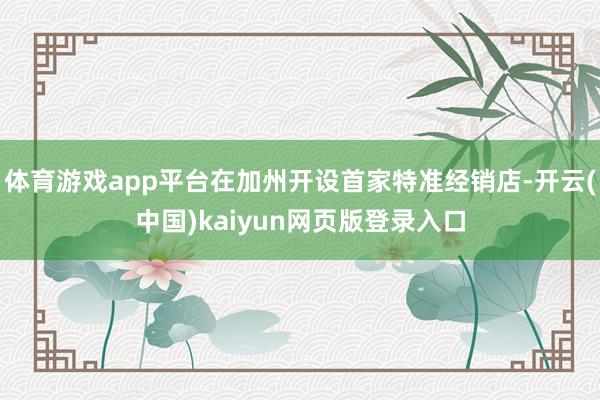 体育游戏app平台在加州开设首家特准经销店-开云(中国)kaiyun网页版登录入口