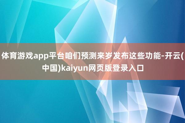 体育游戏app平台咱们预测来岁发布这些功能-开云(中国)kaiyun网页版登录入口