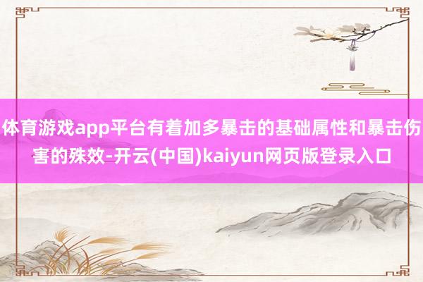 体育游戏app平台有着加多暴击的基础属性和暴击伤害的殊效-开云(中国)kaiyun网页版登录入口