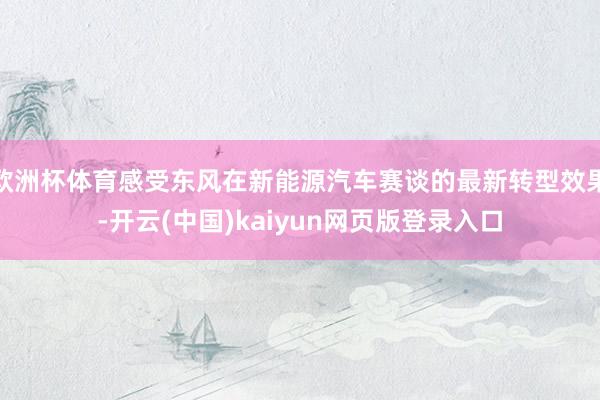 欧洲杯体育感受东风在新能源汽车赛谈的最新转型效果-开云(中国)kaiyun网页版登录入口