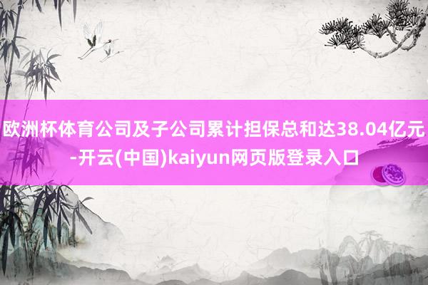 欧洲杯体育公司及子公司累计担保总和达38.04亿元-开云(中国)kaiyun网页版登录入口