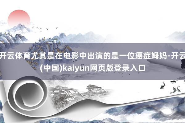 开云体育尤其是在电影中出演的是一位癌症姆妈-开云(中国)kaiyun网页版登录入口