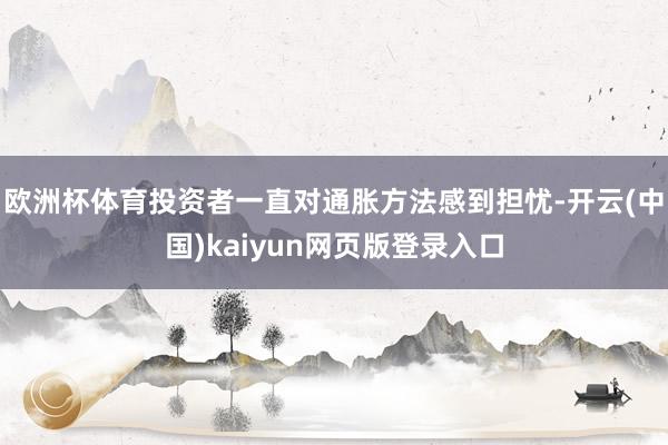 欧洲杯体育投资者一直对通胀方法感到担忧-开云(中国)kaiyun网页版登录入口