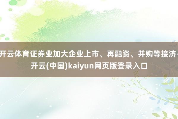 开云体育证券业加大企业上市、再融资、并购等接济-开云(中国)kaiyun网页版登录入口