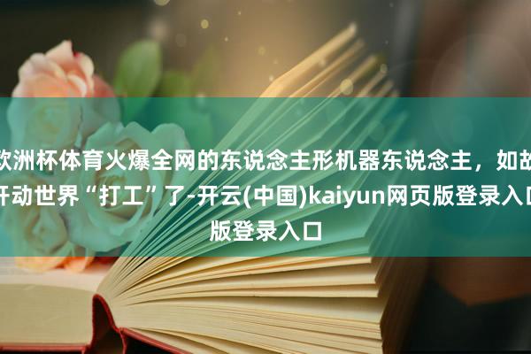 欧洲杯体育火爆全网的东说念主形机器东说念主，如故开动世界“打工”了-开云(中国)kaiyun网页版登录入口