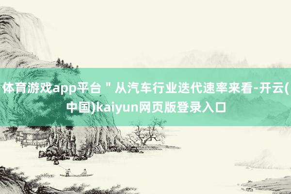 体育游戏app平台＂从汽车行业迭代速率来看-开云(中国)kaiyun网页版登录入口