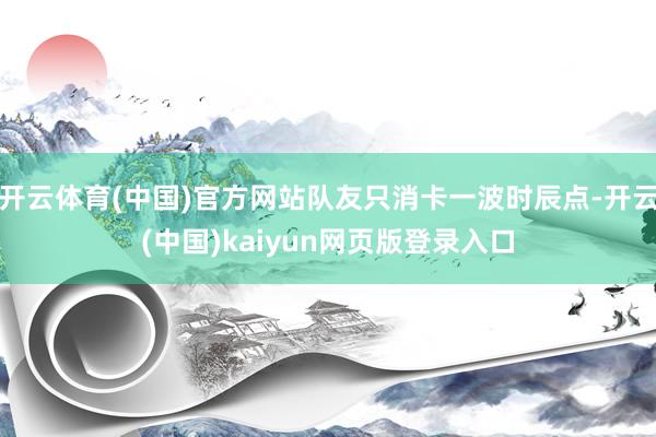 开云体育(中国)官方网站队友只消卡一波时辰点-开云(中国)kaiyun网页版登录入口