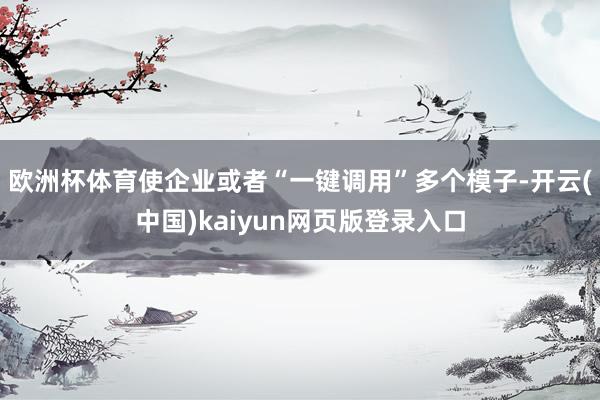 欧洲杯体育使企业或者“一键调用”多个模子-开云(中国)kaiyun网页版登录入口