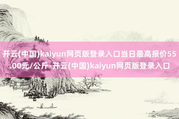 开云(中国)kaiyun网页版登录入口当日最高报价55.00元/公斤-开云(中国)kaiyun网页版登录入口