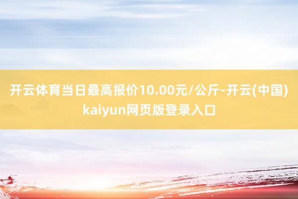 开云体育当日最高报价10.00元/公斤-开云(中国)kaiyun网页版登录入口