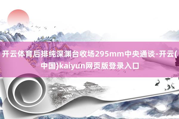 开云体育后排纯深渊台收场295mm中央通谈-开云(中国)kaiyun网页版登录入口