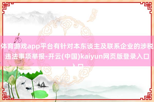 体育游戏app平台有针对本东谈主及联系企业的涉税违法事项举报-开云(中国)kaiyun网页版登录入口