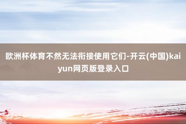 欧洲杯体育不然无法衔接使用它们-开云(中国)kaiyun网页版登录入口