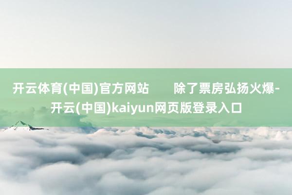 开云体育(中国)官方网站       除了票房弘扬火爆-开云(中国)kaiyun网页版登录入口