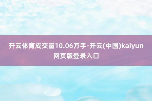 开云体育成交量10.06万手-开云(中国)kaiyun网页版登录入口