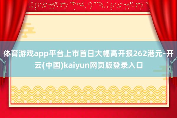 体育游戏app平台上市首日大幅高开报262港元-开云(中国)kaiyun网页版登录入口