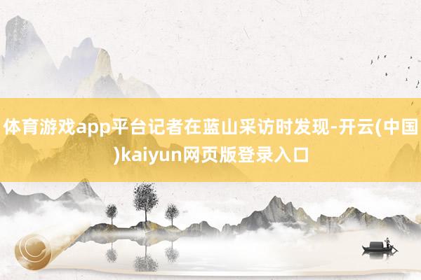 体育游戏app平台记者在蓝山采访时发现-开云(中国)kaiyun网页版登录入口