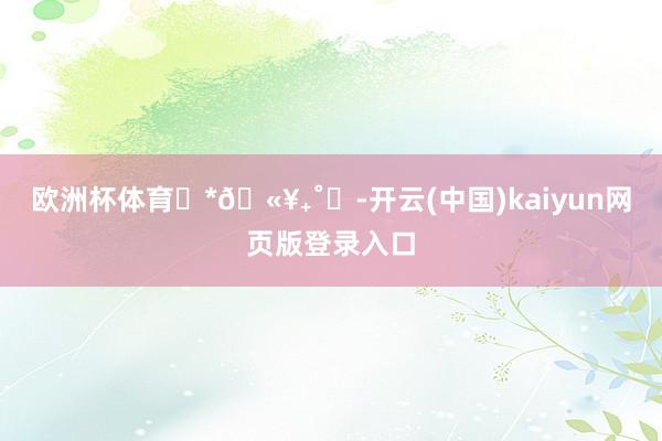 欧洲杯体育˖*🫥₊˚❍-开云(中国)kaiyun网页版登录入口