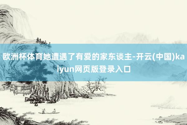 欧洲杯体育她遭遇了有爱的家东谈主-开云(中国)kaiyun网页版登录入口
