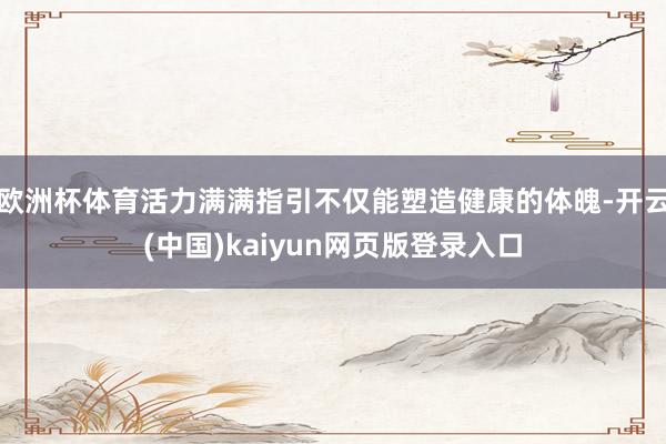 欧洲杯体育活力满满指引不仅能塑造健康的体魄-开云(中国)kaiyun网页版登录入口