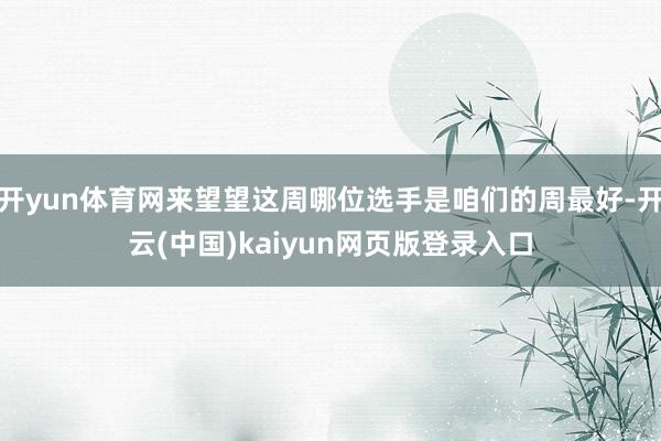 开yun体育网来望望这周哪位选手是咱们的周最好-开云(中国)kaiyun网页版登录入口