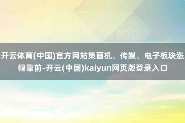 开云体育(中国)官方网站策画机、传媒、电子板块涨幅靠前-开云(中国)kaiyun网页版登录入口