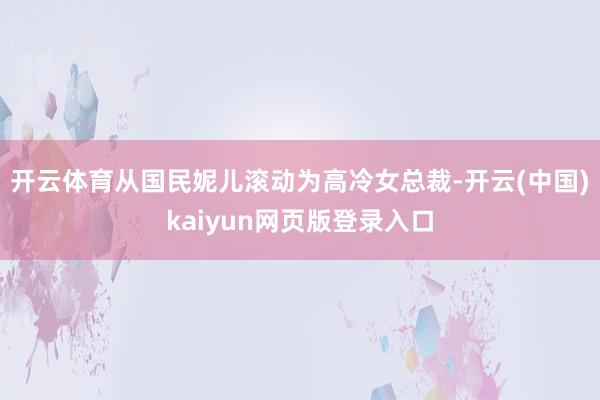 开云体育从国民妮儿滚动为高冷女总裁-开云(中国)kaiyun网页版登录入口