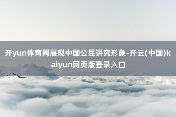 开yun体育网展现中国公民讲究形象-开云(中国)kaiyun网页版登录入口