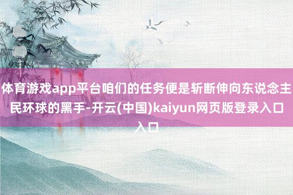 体育游戏app平台咱们的任务便是斩断伸向东说念主民环球的黑手-开云(中国)kaiyun网页版登录入口