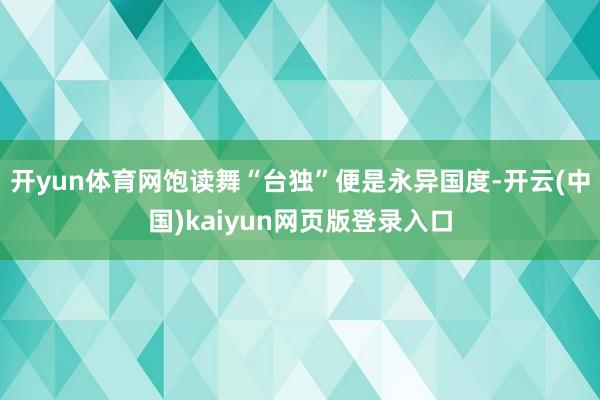 开yun体育网饱读舞“台独”便是永异国度-开云(中国)kaiyun网页版登录入口