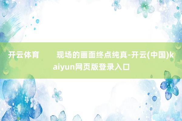 开云体育        现场的画面终点纯真-开云(中国)kaiyun网页版登录入口