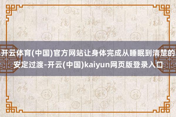 开云体育(中国)官方网站让身体完成从睡眠到清楚的安定过渡-开云(中国)kaiyun网页版登录入口