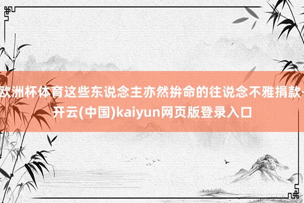 欧洲杯体育这些东说念主亦然拚命的往说念不雅捐款-开云(中国)kaiyun网页版登录入口