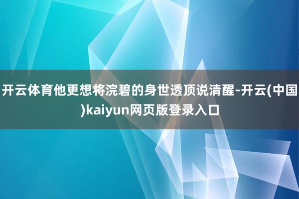 开云体育他更想将浣碧的身世透顶说清醒-开云(中国)kaiyun网页版登录入口