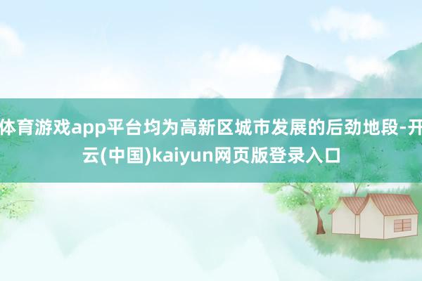 体育游戏app平台均为高新区城市发展的后劲地段-开云(中国)kaiyun网页版登录入口