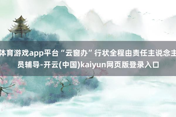 体育游戏app平台“云窗办”行状全程由责任主说念主员辅导-开云(中国)kaiyun网页版登录入口