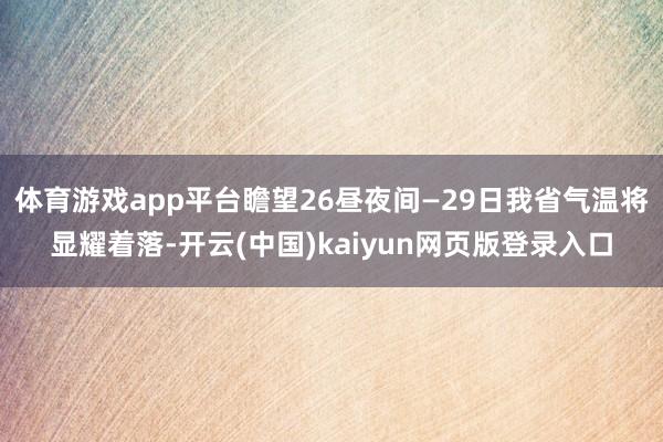 体育游戏app平台瞻望26昼夜间—29日我省气温将显耀着落-开云(中国)kaiyun网页版登录入口