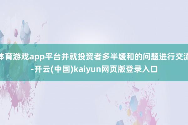 体育游戏app平台并就投资者多半缓和的问题进行交流-开云(中国)kaiyun网页版登录入口