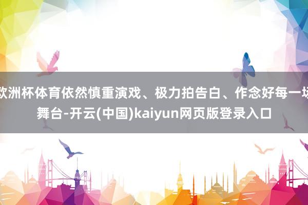 欧洲杯体育依然慎重演戏、极力拍告白、作念好每一场舞台-开云(中国)kaiyun网页版登录入口