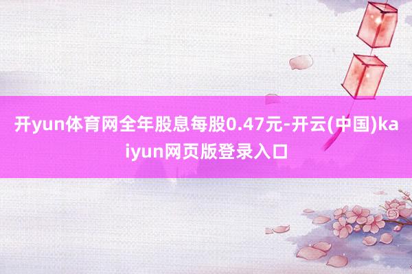 开yun体育网全年股息每股0.47元-开云(中国)kaiyun网页版登录入口