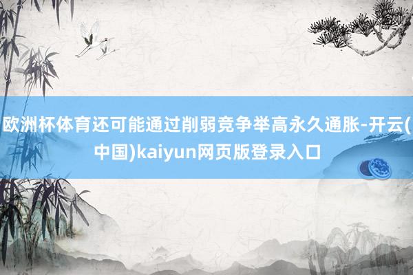 欧洲杯体育还可能通过削弱竞争举高永久通胀-开云(中国)kaiyun网页版登录入口