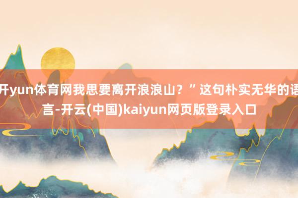 开yun体育网我思要离开浪浪山？”这句朴实无华的语言-开云(中国)kaiyun网页版登录入口