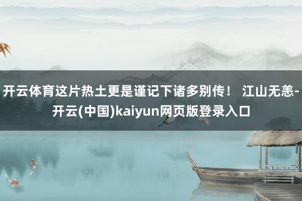 开云体育这片热土更是谨记下诸多别传！ 江山无恙-开云(中国)kaiyun网页版登录入口