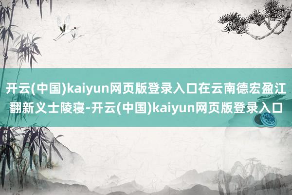 开云(中国)kaiyun网页版登录入口在云南德宏盈江翻新义士陵寝-开云(中国)kaiyun网页版登录入口