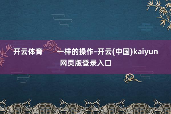 开云体育       一样的操作-开云(中国)kaiyun网页版登录入口